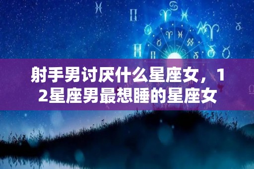 射手男讨厌什么星座女，12星座男最想睡的星座女