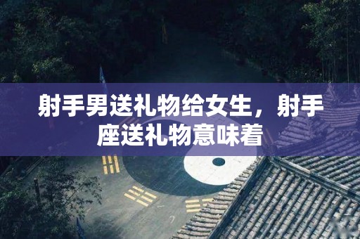 射手男送礼物给女生，射手座送礼物意味着