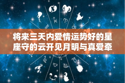 将来三天内爱情运势好的星座守的云开见月明与真爱牵手（形容云开见月明的短句）