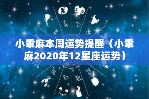 小乖麻本周运势提醒（小乖麻2020年12星座运势）
