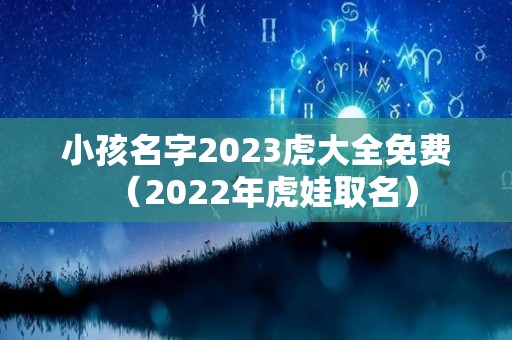 小孩名字2023虎大全免费（2022年虎娃取名）