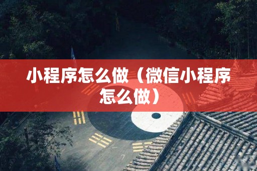 小程序怎么做（微信小程序怎么做）