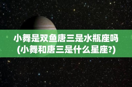 小舞是双鱼唐三是水瓶座吗(小舞和唐三是什么星座?)