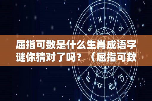 屈指可数是什么生肖成语字谜你猜对了吗？（屈指可数的生肖是什么）