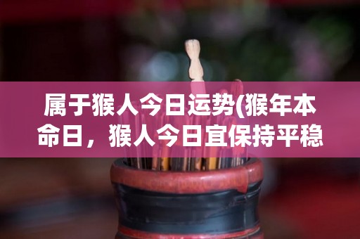 属于猴人今日运势(猴年本命日，猴人今日宜保持平稳心态，避免做出冲动行为)