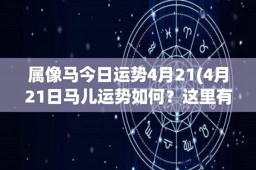 属像马今日运势4月21(4月21日马儿运势如何？这里有详细解析！)