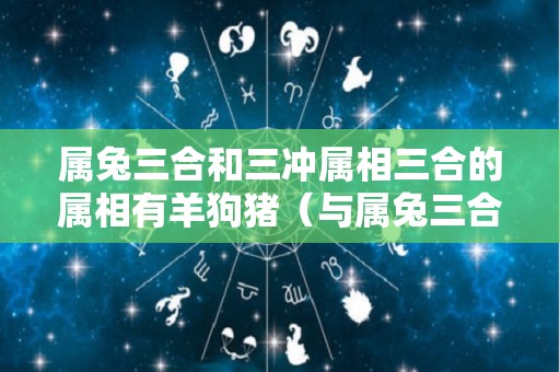 属兔三合和三冲属相三合的属相有羊狗猪（与属兔三合是什么意思）