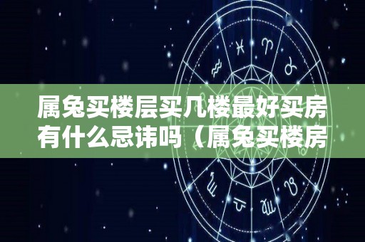 属兔买楼层买几楼最好买房有什么忌讳吗（属兔买楼房几层最好风水）
