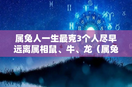 属兔人一生最克3个人尽早远离属相鼠、牛、龙（属兔的人一生最克谁）