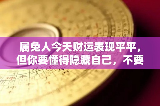 属兔人今天财运表现平平，但你要懂得隐藏自己，不要急于求财