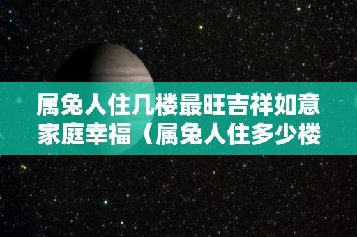 属兔人住几楼最旺吉祥如意家庭幸福（属兔人住多少楼层最好）