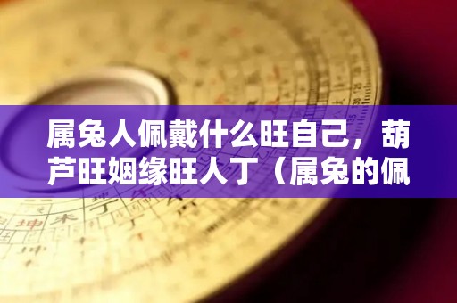 属兔人佩戴什么旺自己，葫芦旺姻缘旺人丁（属兔的佩戴什么）