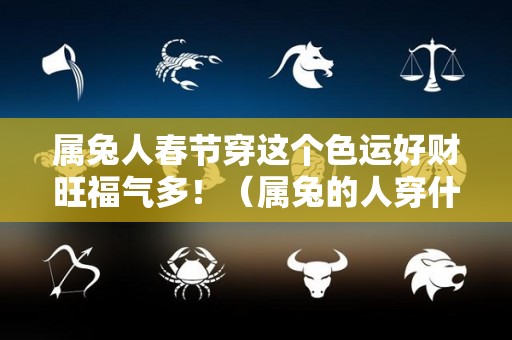属兔人春节穿这个色运好财旺福气多！（属兔的人穿什么颜色衣服财气旺）