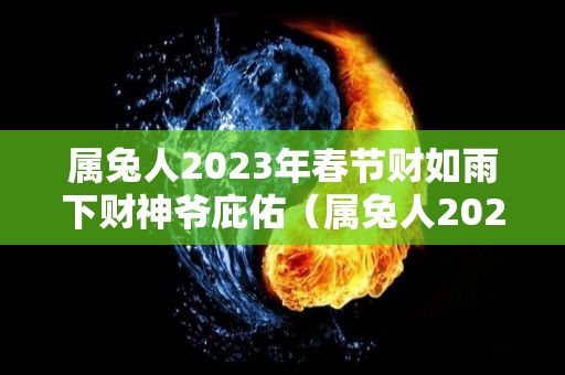 属兔人2023年春节财如雨下财神爷庇佑（属兔人2023年运势及财运）
