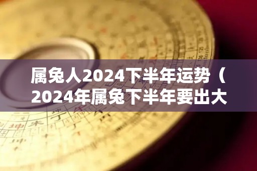 属兔人2024下半年运势（2024年属兔下半年要出大事）