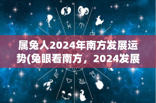 属兔人2024年南方发展运势(兔眼看南方，2024发展正当时)