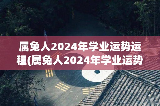 属兔人2024年学业运势运程(属兔人2024年学业运势展望)