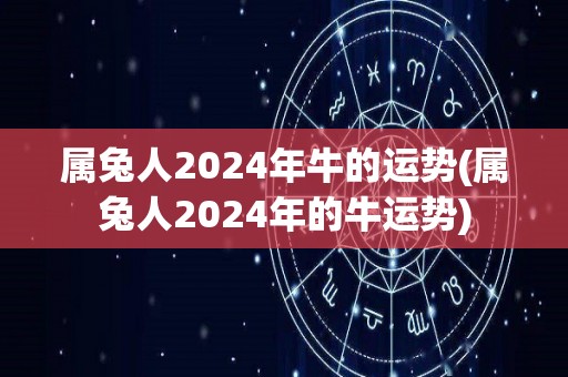 属兔人2024年牛的运势(属兔人2024年的牛运势)