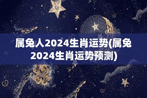 属兔人2024生肖运势(属兔2024生肖运势预测)