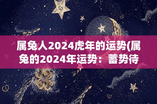 属兔人2024虎年的运势(属兔的2024年运势：蓄势待发，迈向辉煌虎年！)