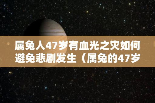 属兔人47岁有血光之灾如何避免悲剧发生（属兔的47岁）