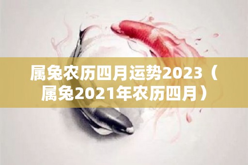 属兔农历四月运势2023（属兔2021年农历四月）