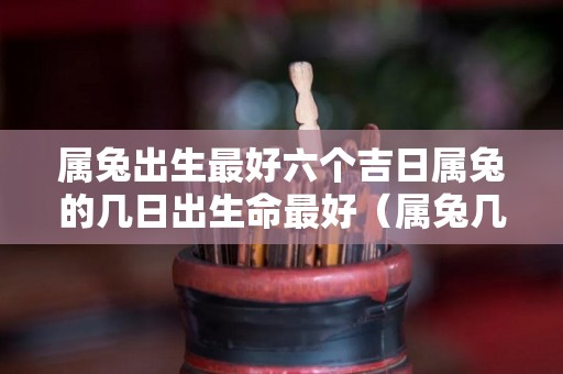 属兔出生最好六个吉日属兔的几日出生命最好（属兔几日出生最好为最佳）