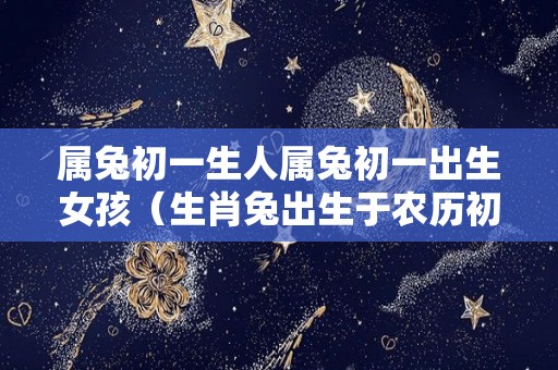 属兔初一生人属兔初一出生女孩（生肖兔出生于农历初一日）