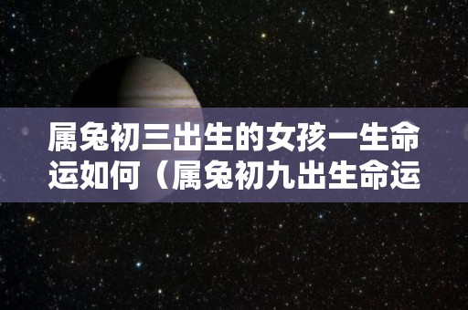 属兔初三出生的女孩一生命运如何（属兔初九出生命运）