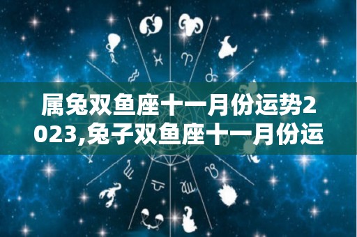 属兔双鱼座十一月份运势2023,兔子双鱼座十一月份运势2023