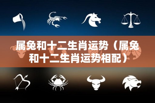 属兔和十二生肖运势（属兔和十二生肖运势相配）