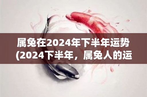 属兔在2024年下半年运势(2024下半年，属兔人的运势如何？)