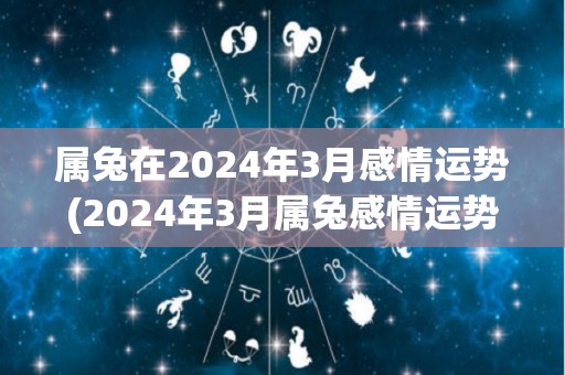 属兔在2024年3月感情运势(2024年3月属兔感情运势揭秘)