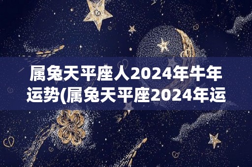 属兔天平座人2024年牛年运势(属兔天平座2024年运势：牛转乾坤，事业进步，财源广进)