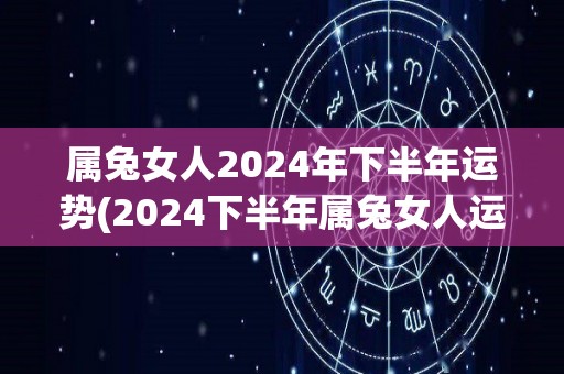 属兔女人2024年下半年运势(2024下半年属兔女人运势展望)