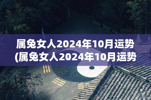 属兔女人2024年10月运势(属兔女人2024年10月运势解析)