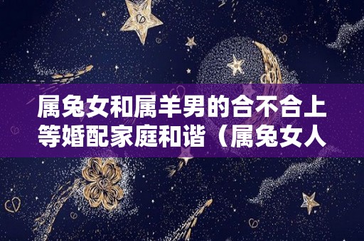 属兔女和属羊男的合不合上等婚配家庭和谐（属兔女人和属羊男人配不配）