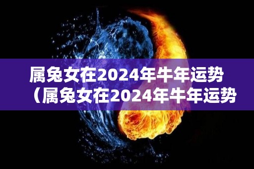 属兔女在2024年牛年运势（属兔女在2024年牛年运势如何）