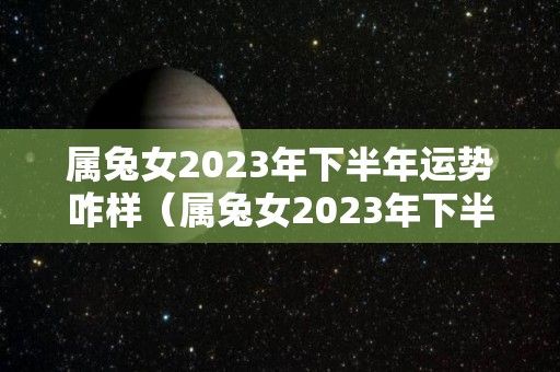 属兔女2023年下半年运势咋样（属兔女2023年下半年运势咋样呢）