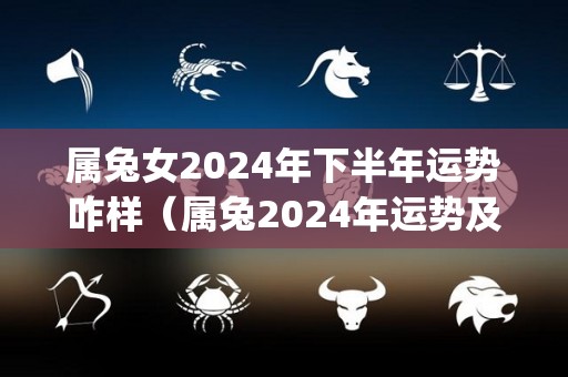 属兔女2024年下半年运势咋样（属兔2024年运势及运程_2022年属兔人的全年运势）