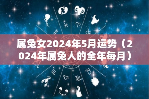 属兔女2024年5月运势（2024年属兔人的全年每月）