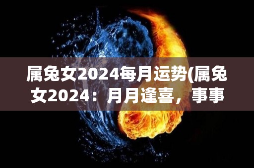 属兔女2024每月运势(属兔女2024：月月逢喜，事事有成)