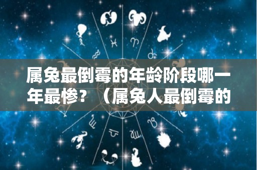 属兔最倒霉的年龄阶段哪一年最惨？（属兔人最倒霉的年份）