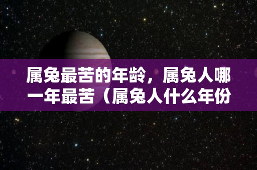 属兔最苦的年龄，属兔人哪一年最苦（属兔人什么年份运气好）