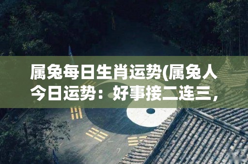 属兔每日生肖运势(属兔人今日运势：好事接二连三，财源滚滚来)