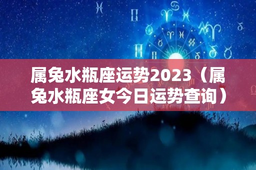 属兔水瓶座运势2023（属兔水瓶座女今日运势查询）