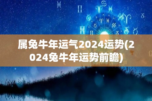 属兔牛年运气2024运势(2024兔牛年运势前瞻)