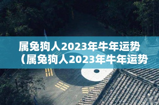 属兔狗人2023年牛年运势（属兔狗人2023年牛年运势如何）