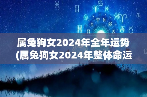 属兔狗女2024年全年运势(属兔狗女2024年整体命运展望及运势解析)