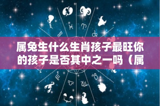 属兔生什么生肖孩子最旺你的孩子是否其中之一吗（属兔的生哪个属相的孩子）